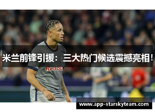 米兰前锋引援：三大热门候选震撼亮相！