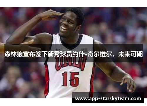 森林狼宣布签下新秀球员约什-奇尔维尔，未来可期