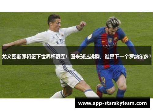 尤文图斯即将签下世界杯冠军！国米球迷沸腾，谁是下一个罗纳尔多？