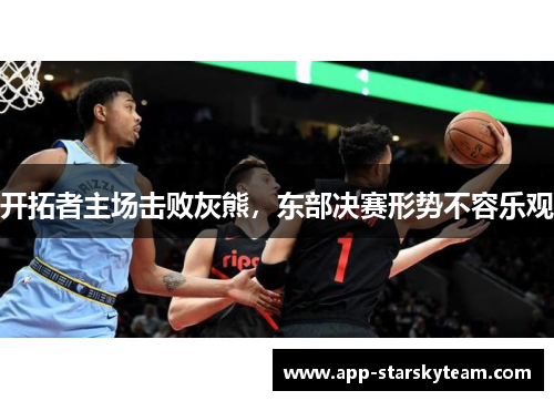 开拓者主场击败灰熊，东部决赛形势不容乐观