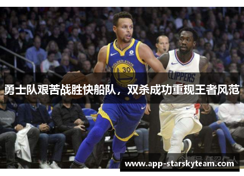勇士队艰苦战胜快船队，双杀成功重现王者风范