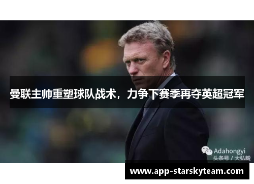 曼联主帅重塑球队战术，力争下赛季再夺英超冠军