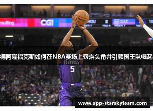 德阿隆福克斯如何在NBA赛场上崭露头角并引领国王队崛起