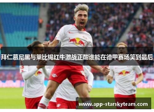 拜仁慕尼黑与莱比锡红牛激战正酣谁能在德甲赛场笑到最后