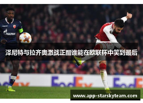 泽尼特与拉齐奥激战正酣谁能在欧联杯中笑到最后